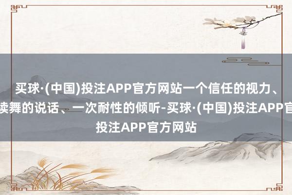 买球·(中国)投注APP官方网站一个信任的视力、一句饱读舞的说话、一次耐性的倾听-买球·(中国)投注APP官方网站