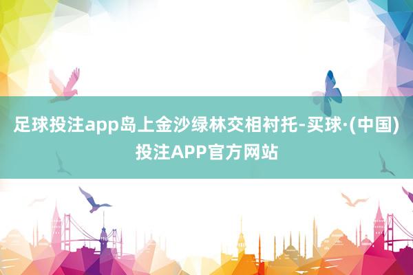 足球投注app岛上金沙绿林交相衬托-买球·(中国)投注APP官方网站