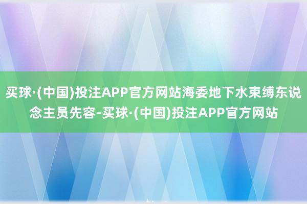 买球·(中国)投注APP官方网站海委地下水束缚东说念主员先容-买球·(中国)投注APP官方网站
