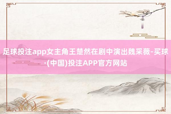 足球投注app女主角王楚然在剧中演出魏采薇-买球·(中国)投注APP官方网站