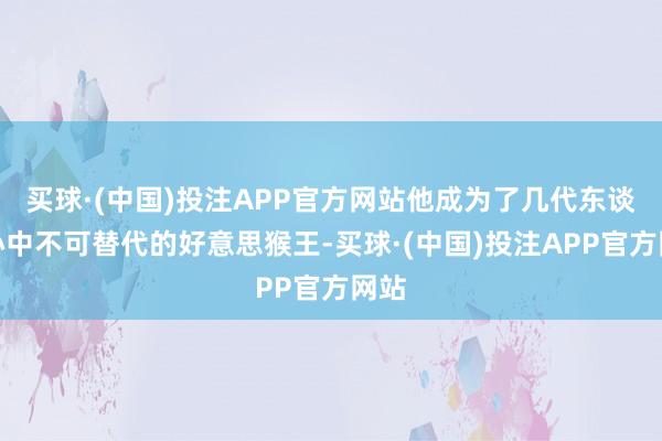 买球·(中国)投注APP官方网站他成为了几代东谈主心中不可替代的好意思猴王-买球·(中国)投注APP官方网站