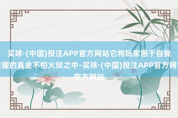 买球·(中国)投注APP官方网站它将玩家困于自我拔擢的真金不怕火狱之中-买球·(中国)投注APP官方网站