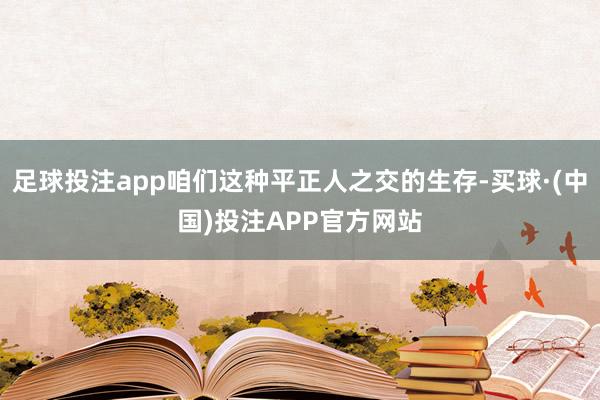 足球投注app咱们这种平正人之交的生存-买球·(中国)投注APP官方网站