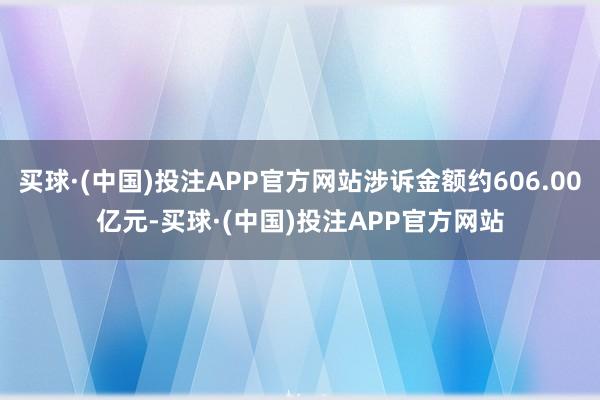 买球·(中国)投注APP官方网站涉诉金额约606.00亿元-买球·(中国)投注APP官方网站
