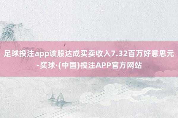 足球投注app该股达成买卖收入7.32百万好意思元-买球·(中国)投注APP官方网站