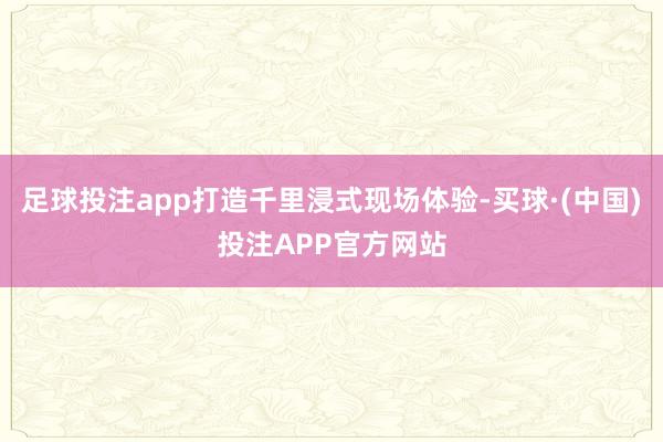 足球投注app打造千里浸式现场体验-买球·(中国)投注APP官方网站