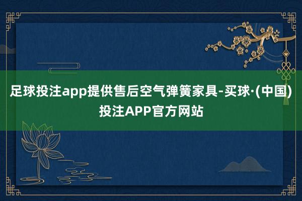 足球投注app提供售后空气弹簧家具-买球·(中国)投注APP官方网站