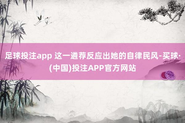 足球投注app 这一遴荐反应出她的自律民风-买球·(中国)投注APP官方网站