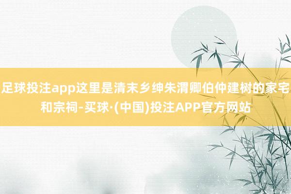 足球投注app这里是清末乡绅朱渭卿伯仲建树的家宅和宗祠-买球·(中国)投注APP官方网站