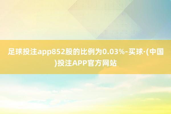 足球投注app852股的比例为0.03%-买球·(中国)投注APP官方网站