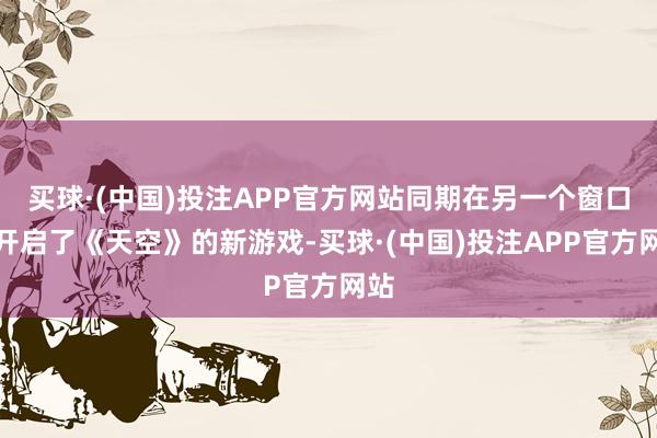 买球·(中国)投注APP官方网站同期在另一个窗口中开启了《天空》的新游戏-买球·(中国)投注APP官方网站