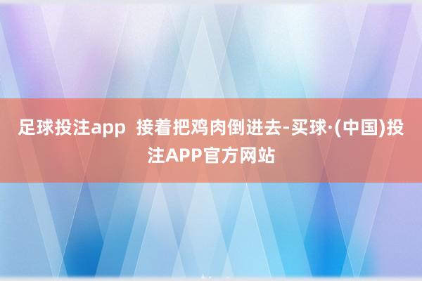 足球投注app  接着把鸡肉倒进去-买球·(中国)投注APP官方网站