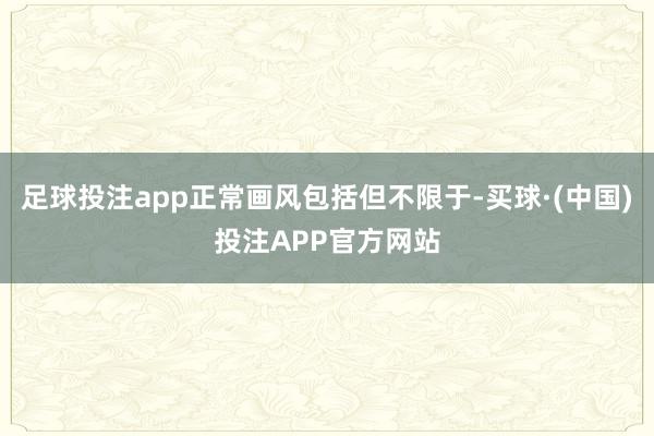 足球投注app正常画风包括但不限于-买球·(中国)投注APP官方网站