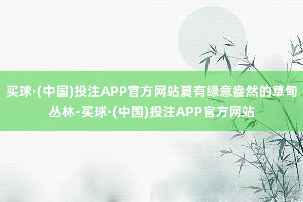 买球·(中国)投注APP官方网站夏有绿意盎然的草甸丛林-买球·(中国)投注APP官方网站