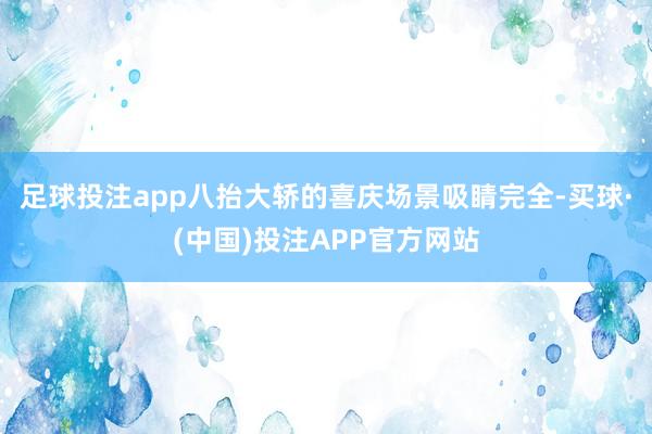 足球投注app八抬大轿的喜庆场景吸睛完全-买球·(中国)投注APP官方网站