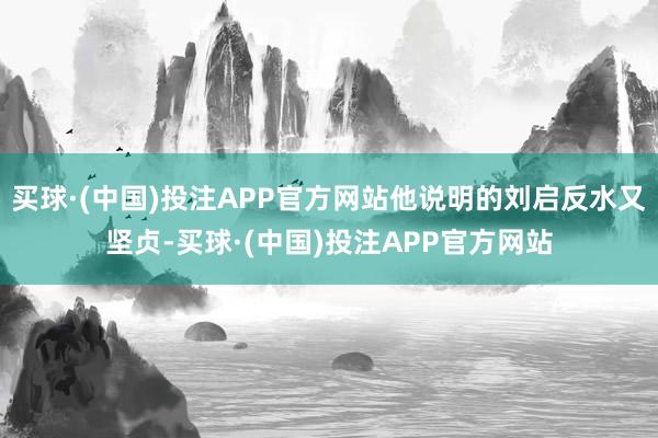 买球·(中国)投注APP官方网站他说明的刘启反水又坚贞-买球·(中国)投注APP官方网站