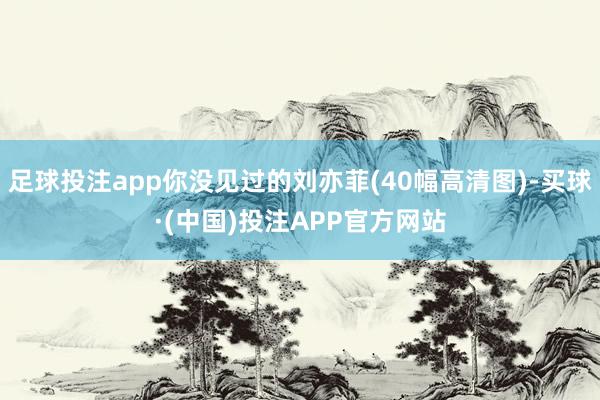 足球投注app你没见过的刘亦菲(40幅高清图)-买球·(中国)投注APP官方网站