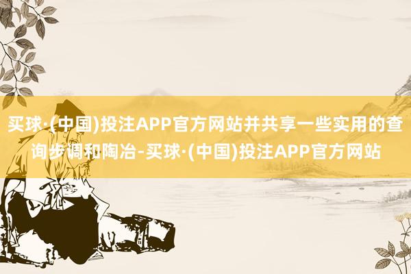 买球·(中国)投注APP官方网站并共享一些实用的查询步调和陶冶-买球·(中国)投注APP官方网站