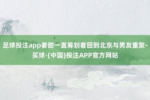 足球投注app姜甜一直筹划着回到北京与男友重聚-买球·(中国)投注APP官方网站