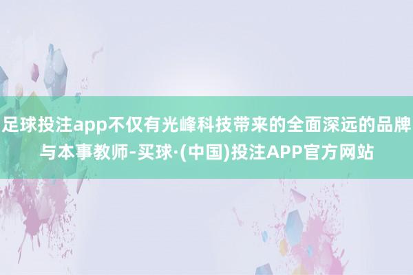 足球投注app不仅有光峰科技带来的全面深远的品牌与本事教师-买球·(中国)投注APP官方网站