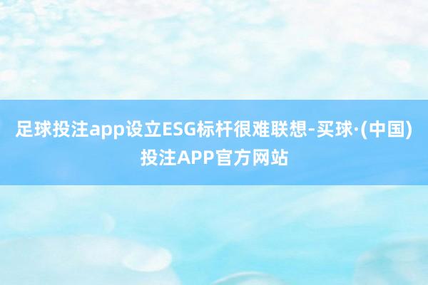 足球投注app设立ESG标杆很难联想-买球·(中国)投注APP官方网站