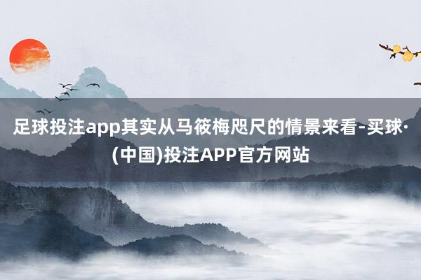 足球投注app其实从马筱梅咫尺的情景来看-买球·(中国)投注APP官方网站