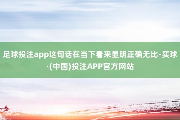 足球投注app这句话在当下看来显明正确无比-买球·(中国)投注APP官方网站