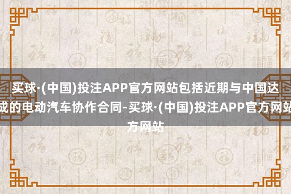 买球·(中国)投注APP官方网站包括近期与中国达成的电动汽车协作合同-买球·(中国)投注APP官方网站