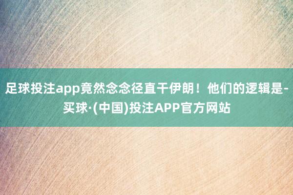 足球投注app竟然念念径直干伊朗！他们的逻辑是-买球·(中国)投注APP官方网站