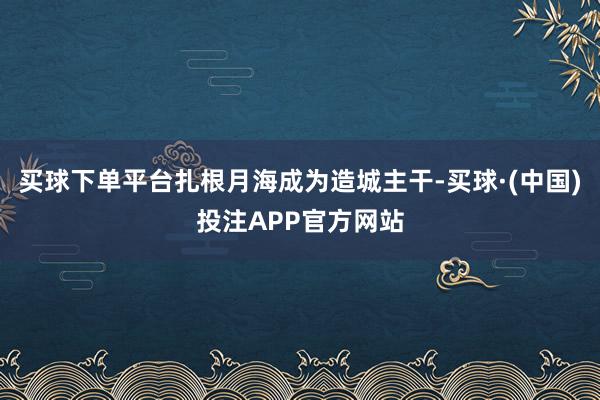 买球下单平台扎根月海成为造城主干-买球·(中国)投注APP官方网站