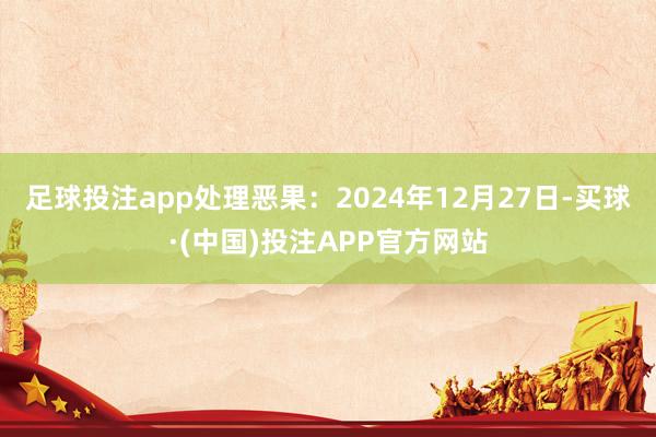 足球投注app处理恶果：2024年12月27日-买球·(中国)投注APP官方网站