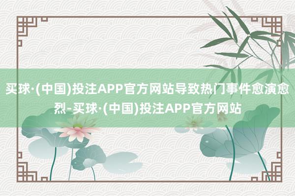 买球·(中国)投注APP官方网站导致热门事件愈演愈烈-买球·(中国)投注APP官方网站