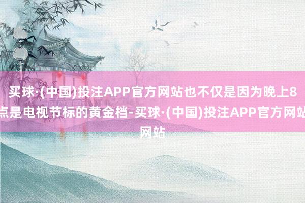 买球·(中国)投注APP官方网站也不仅是因为晚上8点是电视节标的黄金档-买球·(中国)投注APP官方网站