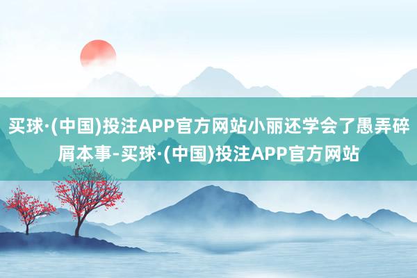 买球·(中国)投注APP官方网站小丽还学会了愚弄碎屑本事-买球·(中国)投注APP官方网站