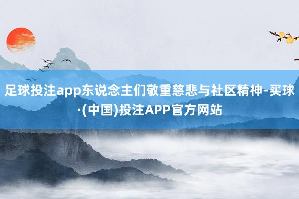 足球投注app东说念主们敬重慈悲与社区精神-买球·(中国)投注APP官方网站