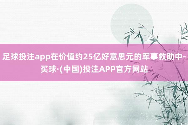 足球投注app在价值约25亿好意思元的军事救助中-买球·(中国)投注APP官方网站