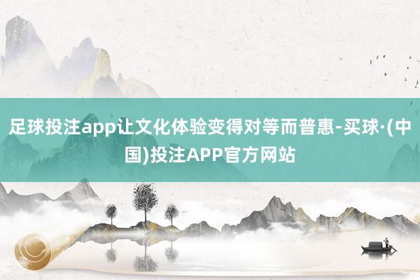 足球投注app让文化体验变得对等而普惠-买球·(中国)投注APP官方网站