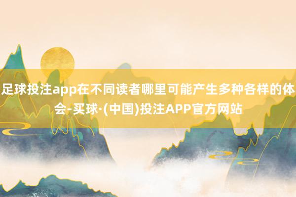 足球投注app在不同读者哪里可能产生多种各样的体会-买球·(中国)投注APP官方网站