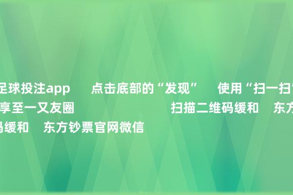 足球投注app      点击底部的“发现”     使用“扫一扫”     即可将网页共享至一又友圈                            扫描二维码缓和    东方钞票官网微信  