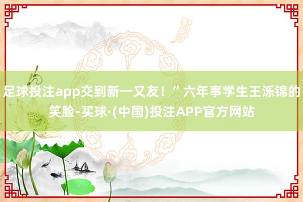 足球投注app交到新一又友！”六年事学生王泺锦的笑脸-买球·(中国)投注APP官方网站
