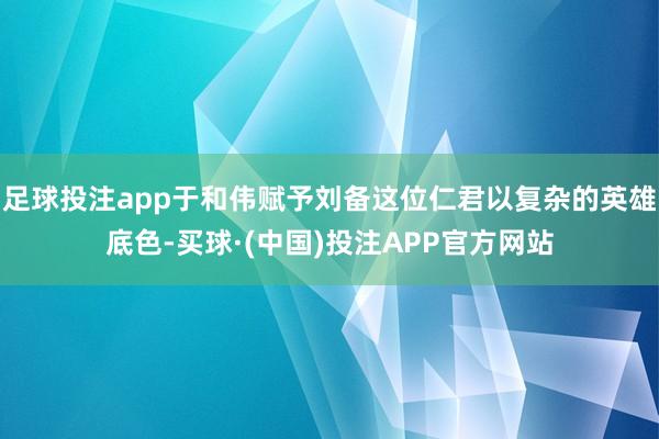 足球投注app于和伟赋予刘备这位仁君以复杂的英雄底色-买球·(中国)投注APP官方网站