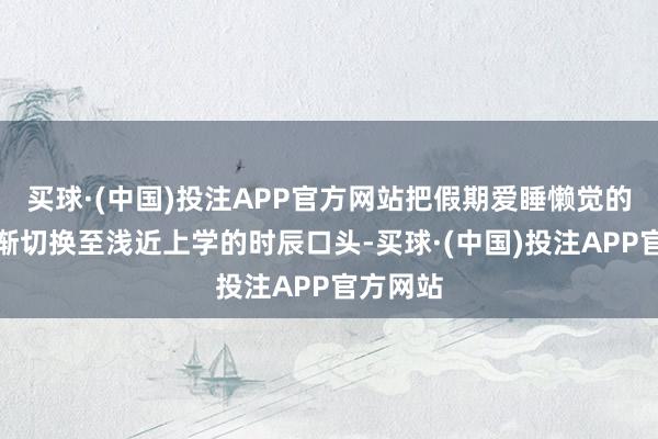 买球·(中国)投注APP官方网站把假期爱睡懒觉的风气逐渐切换至浅近上学的时辰口头-买球·(中国)投注APP官方网站