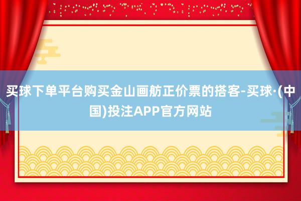 买球下单平台购买金山画舫正价票的搭客-买球·(中国)投注APP官方网站