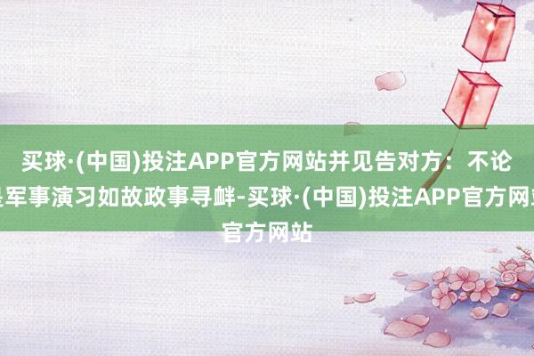 买球·(中国)投注APP官方网站并见告对方：不论是军事演习如故政事寻衅-买球·(中国)投注APP官方网站