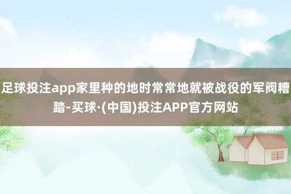 足球投注app家里种的地时常常地就被战役的军阀糟踏-买球·(中国)投注APP官方网站