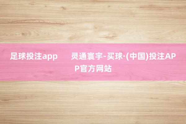 足球投注app 灵通寰宇-买球·(中国)投注APP官方网站