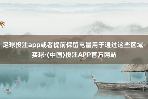 足球投注app或者提前保留电量用于通过这些区域-买球·(中国)投注APP官方网站