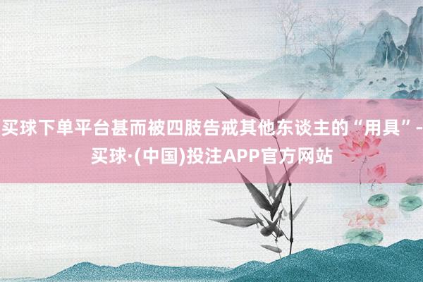 买球下单平台甚而被四肢告戒其他东谈主的“用具”-买球·(中国)投注APP官方网站