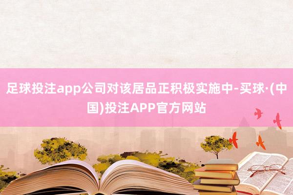 足球投注app公司对该居品正积极实施中-买球·(中国)投注APP官方网站