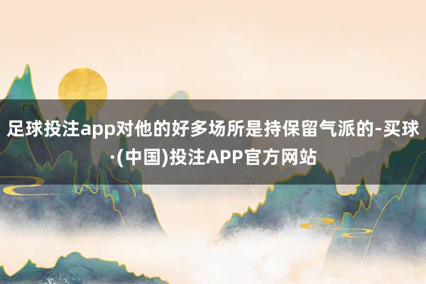 足球投注app对他的好多场所是持保留气派的-买球·(中国)投注APP官方网站